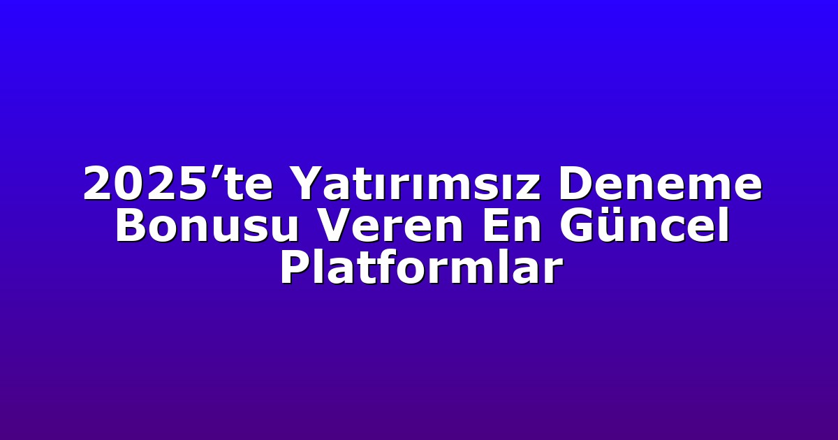 2025’te Yatırımsız Deneme Bonusu Veren En Güncel Platformlar