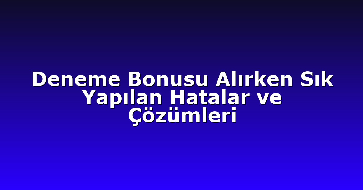 Deneme Bonusu Alırken Sık Yapılan Hatalar ve Çözümleri