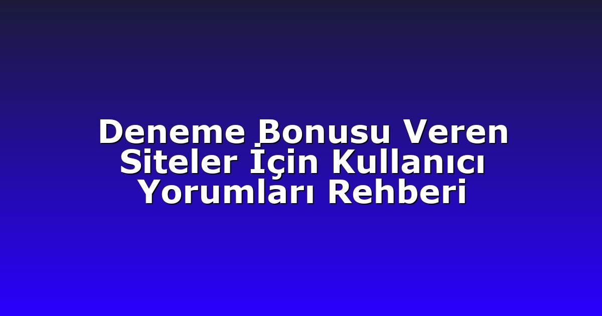 Deneme Bonusu Veren Siteler İçin Kullanıcı Yorumları Rehberi