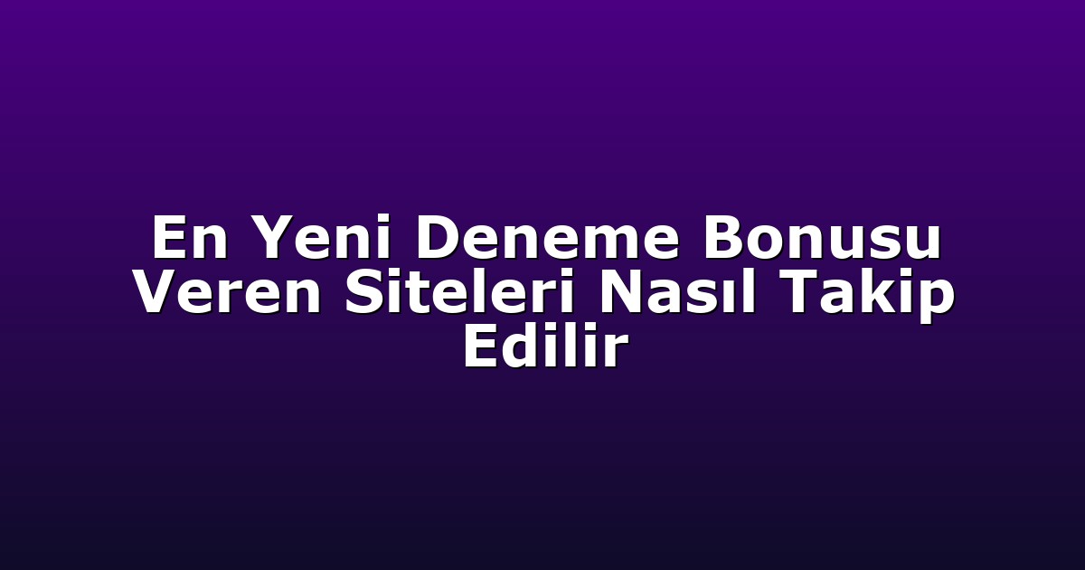 En Yeni Deneme Bonusu Veren Siteleri Nasıl Takip Edilir