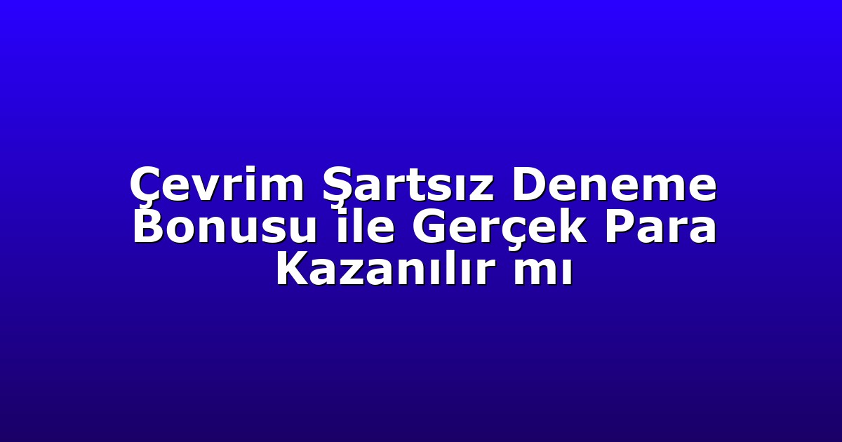 Çevrim Şartsız Deneme Bonusu ile Gerçek Para Kazanılır mı