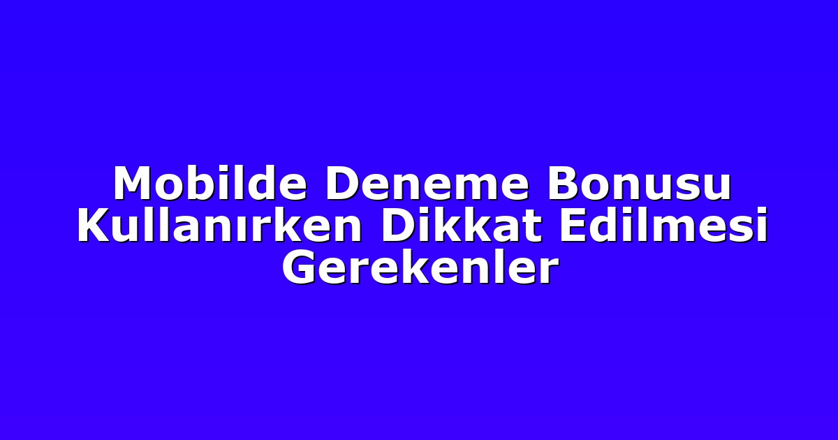 Mobilde Deneme Bonusu Kullanırken Dikkat Edilmesi Gerekenler