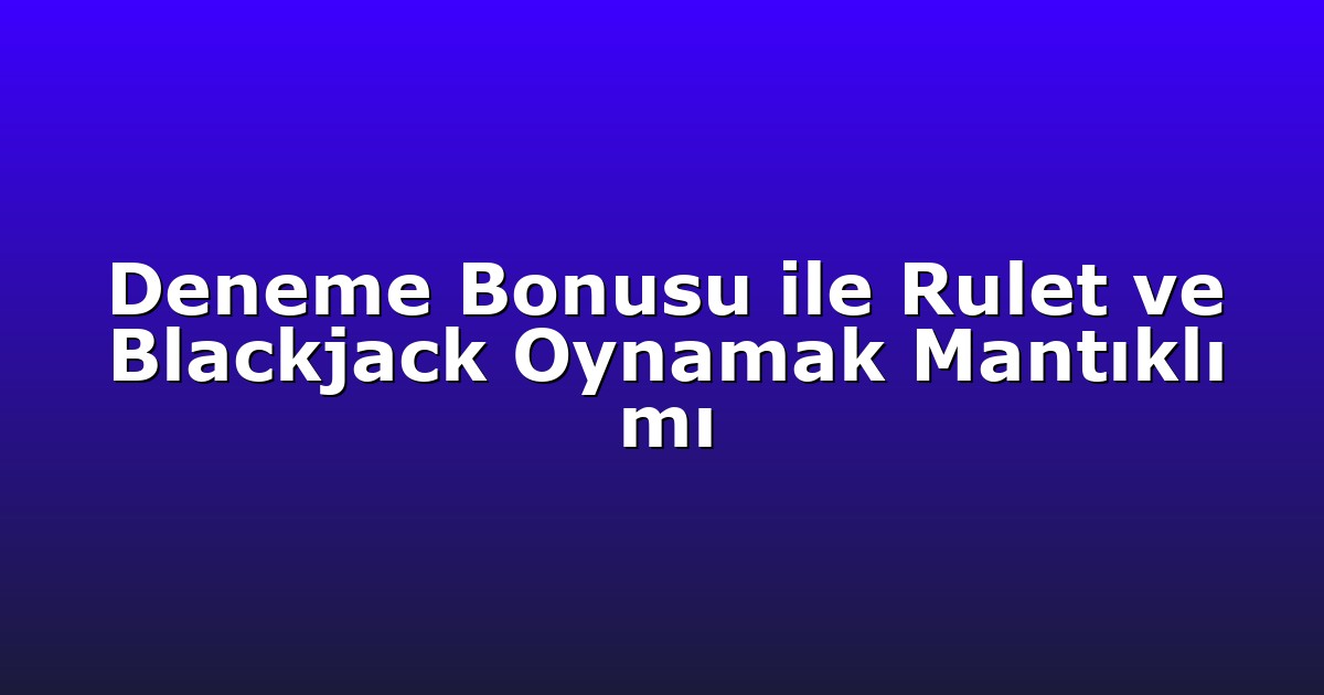 Deneme Bonusu ile Rulet ve Blackjack Oynamak Mantıklı mı