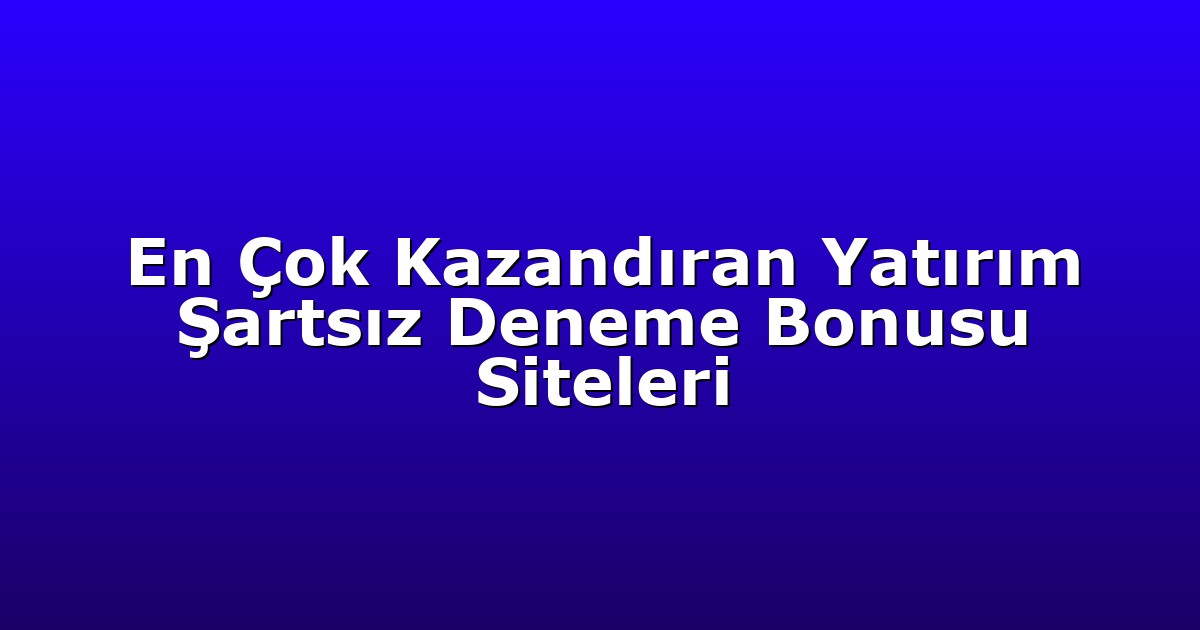En Çok Kazandıran Yatırım Şartsız Deneme Bonusu Siteleri