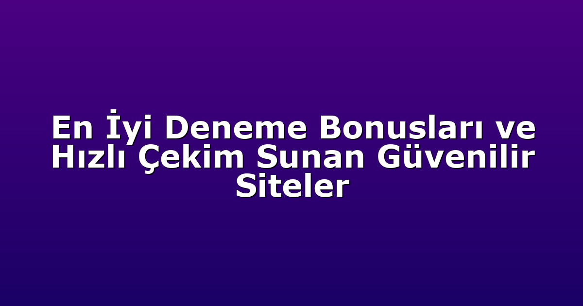 En İyi Deneme Bonusları ve Hızlı Çekim Sunan Güvenilir Siteler