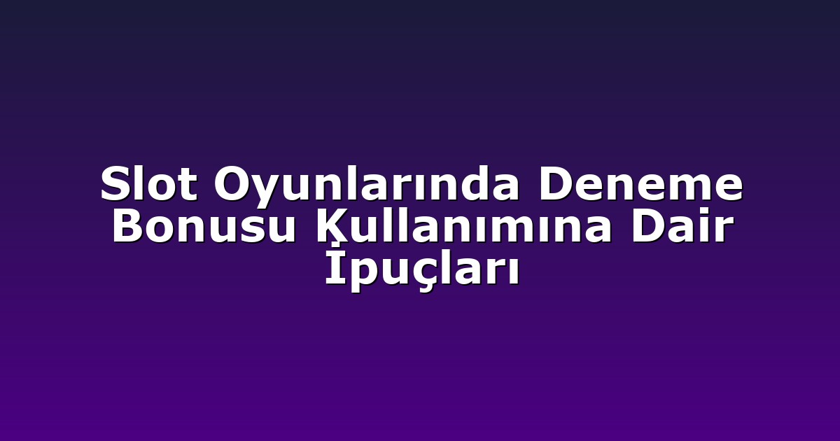 Slot Oyunlarında Deneme Bonusu Kullanımına Dair İpuçları