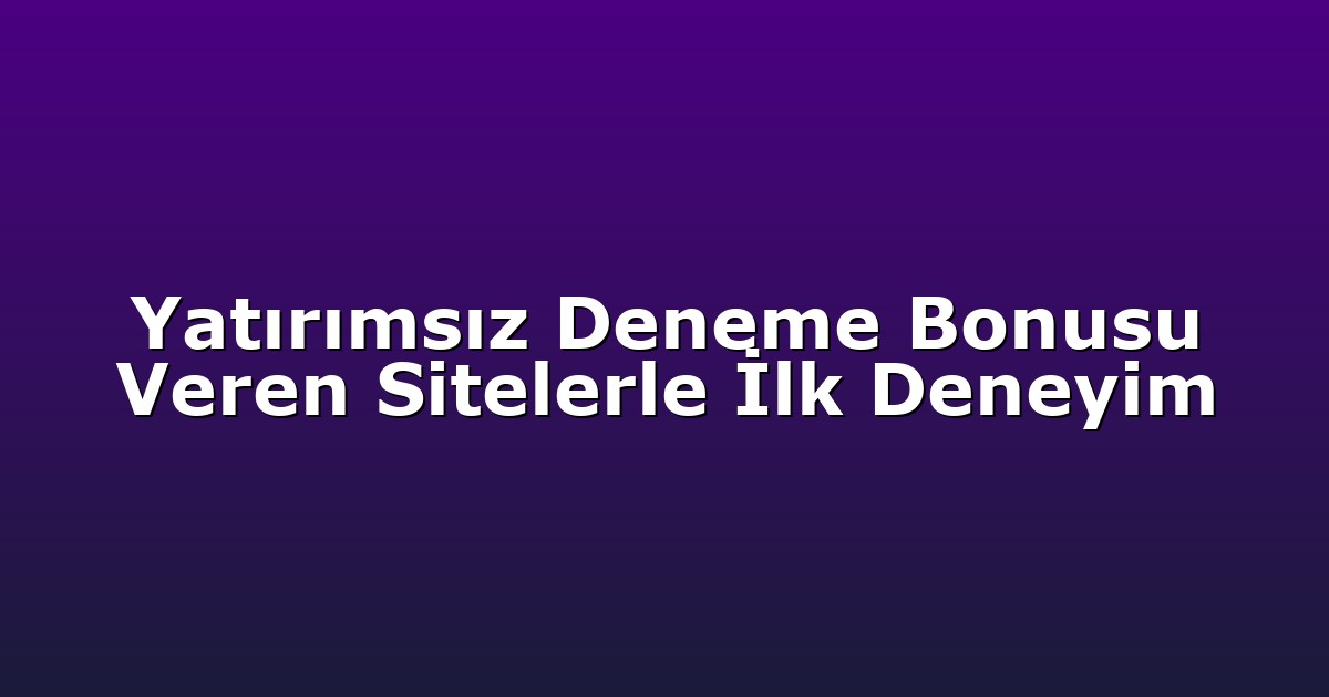 Yatırımsız Deneme Bonusu Veren Sitelerle İlk Deneyim